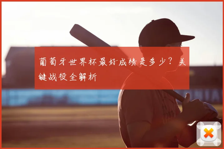葡萄牙世界杯最好成绩是多少？关键战役全解析