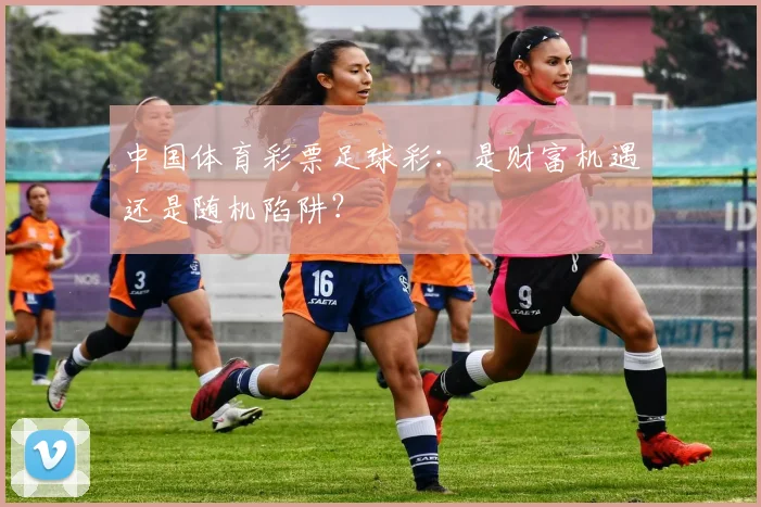 中国体育彩票足球彩：是财富机遇还是随机陷阱？