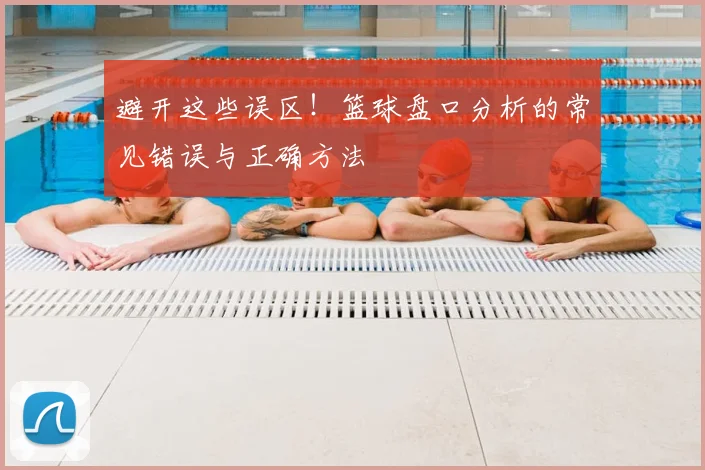 避开这些误区！篮球盘口分析的常见错误与正确方法