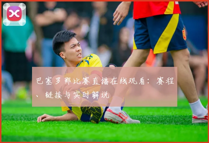 巴塞罗那比赛直播在线观看：赛程、链接与实时解说