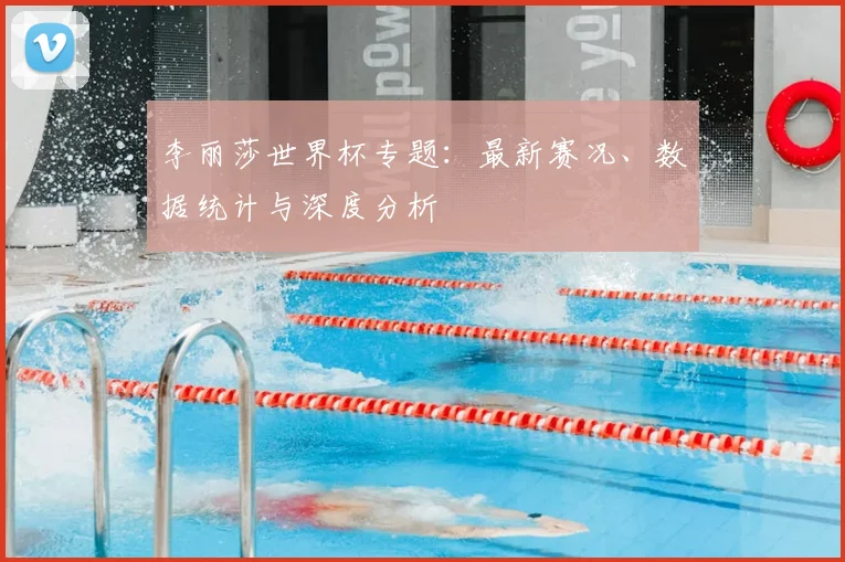 李丽莎世界杯专题：最新赛况、数据统计与深度分析