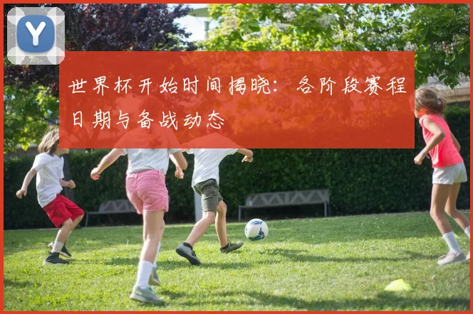 世界杯开始时间揭晓：各阶段赛程日期与备战动态