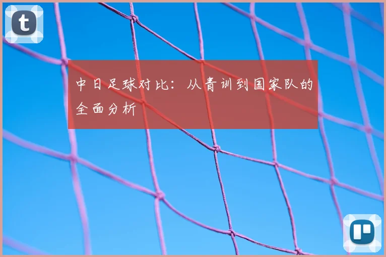 中日足球对比：从青训到国家队的全面分析