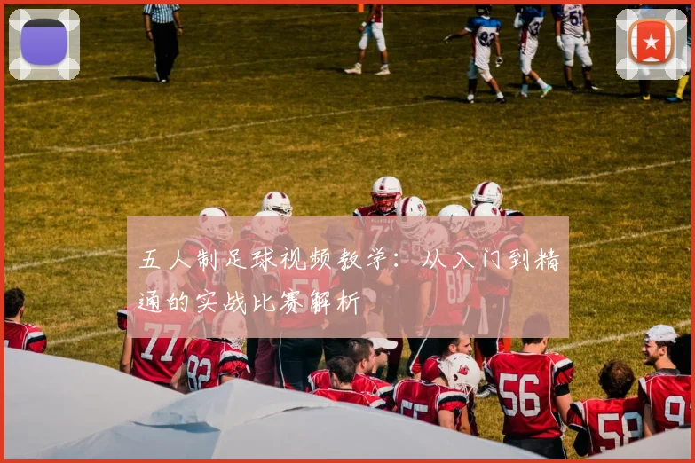 五人制足球视频教学：从入门到精通的实战比赛解析