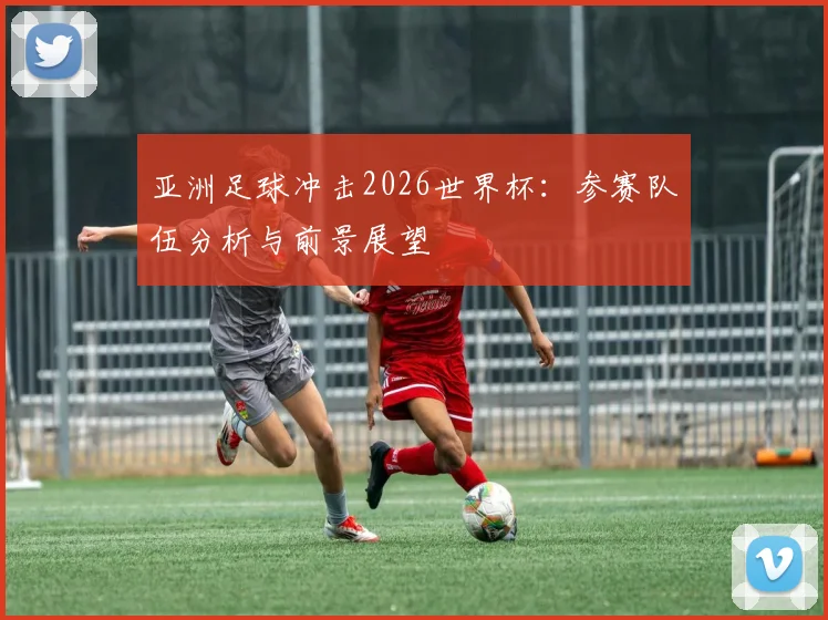 亚洲足球冲击2026世界杯：参赛队伍分析与前景展望