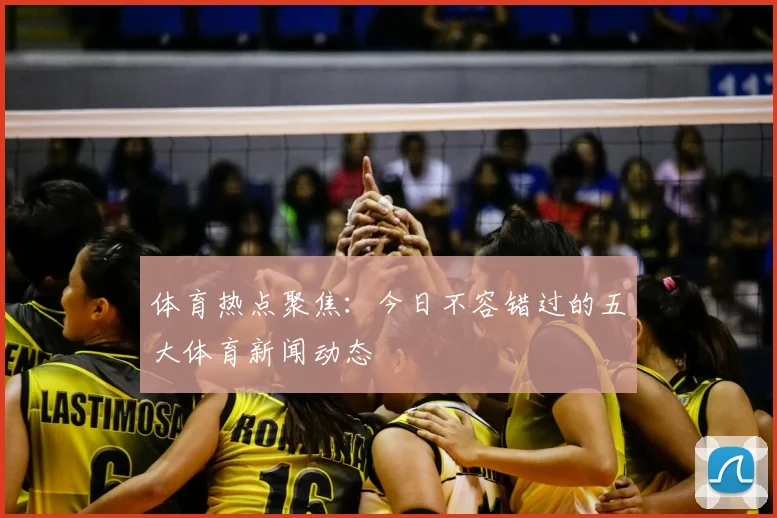 体育热点聚焦：今日不容错过的五大体育新闻动态