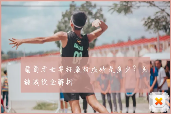 葡萄牙世界杯最好成绩是多少？关键战役全解析
