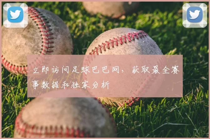 立即访问足球巴巴网，获取最全赛事数据和独家分析