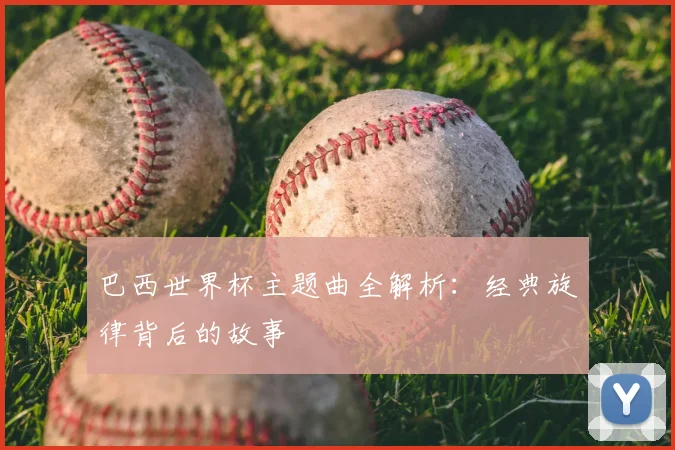 巴西世界杯主题曲全解析：经典旋律背后的故事