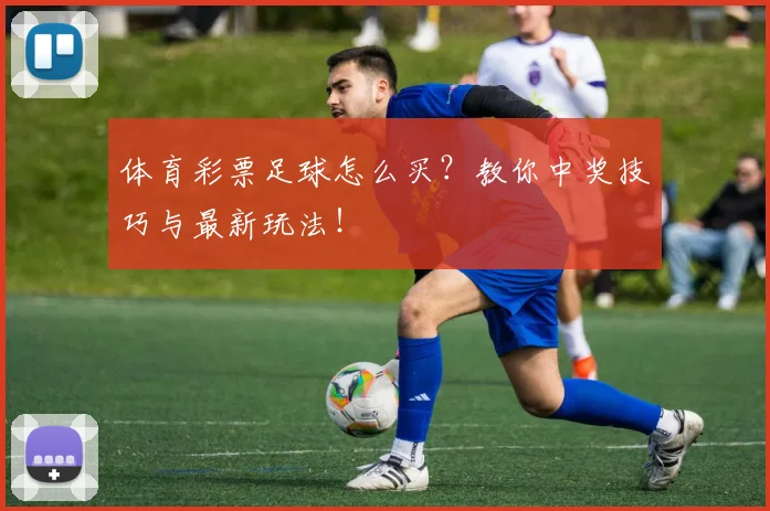 体育彩票足球怎么买？教你中奖技巧与最新玩法！