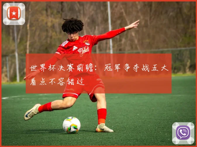 世界杯决赛前瞻：冠军争夺战五大看点不容错过