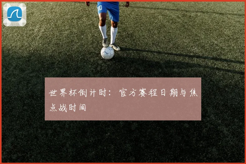 世界杯倒计时：官方赛程日期与焦点战时间