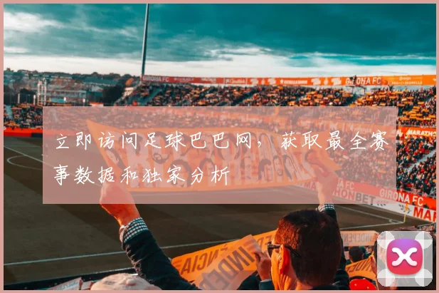 立即访问足球巴巴网，获取最全赛事数据和独家分析
