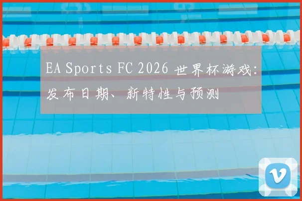 EA Sports FC 2026 世界杯游戏：发布日期、新特性与预测
