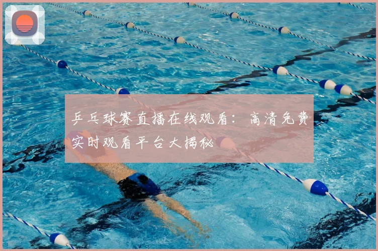乒乓球赛直播在线观看:高清免费实时观看平台大揭秘