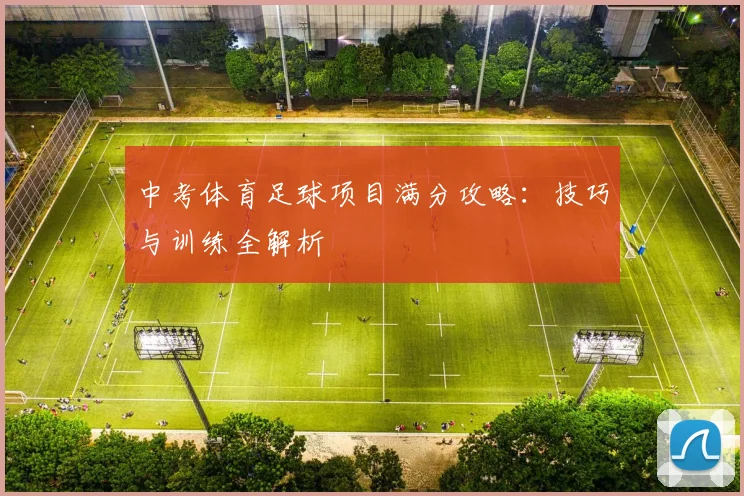 中考体育足球项目满分攻略：技巧与训练全解析