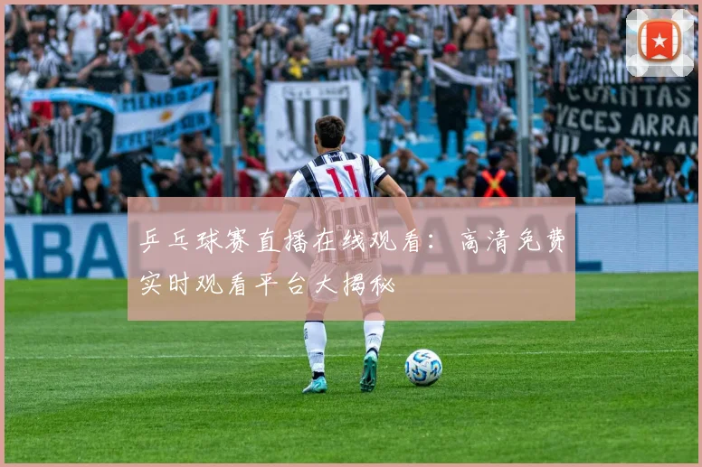 乒乓球赛直播在线观看：高清免费实时观看平台大揭秘