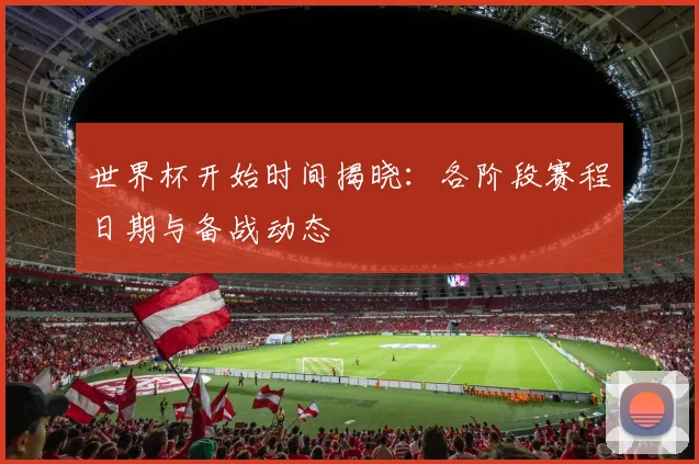 世界杯开始时间揭晓：各阶段赛程日期与备战动态