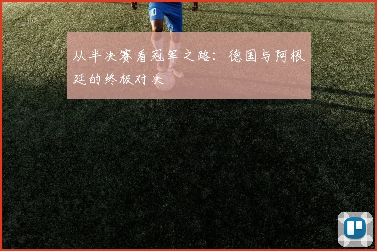 从半决赛看冠军之路：德国与阿根廷的终极对决