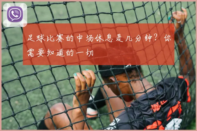 足球比赛的中场休息是几分钟？你需要知道的一切